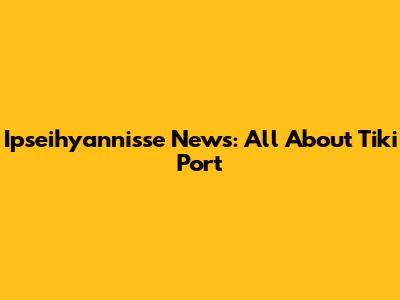 Ipseihyannisse News: All About Tiki Port