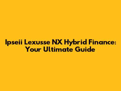Ipseii Lexusse NX Hybrid Finance: Your Ultimate Guide