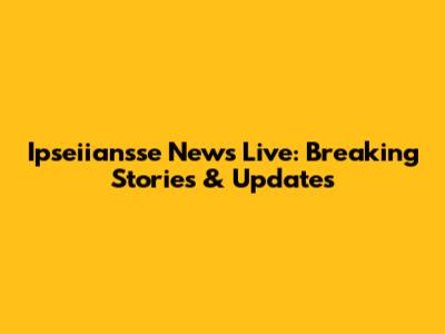 Ipseiiansse News Live: Breaking Stories & Updates
