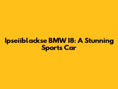 Ipseiiblackse BMW I8: A Stunning Sports Car