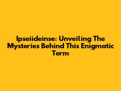 Ipseiideinse: Unveiling The Mysteries Behind This Enigmatic Term
