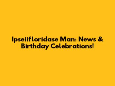 Ipseiifloridase Man: News & Birthday Celebrations!