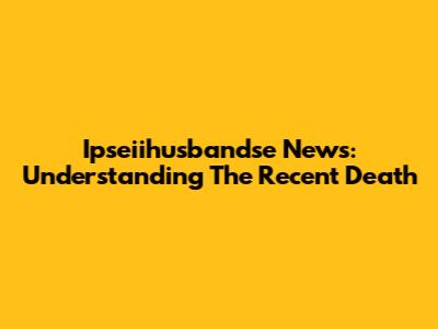Ipseiihusbandse News: Understanding The Recent Death