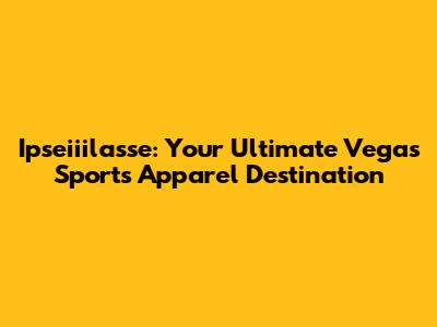 Ipseiiilasse: Your Ultimate Vegas Sports Apparel Destination