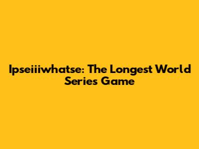 Ipseiiiwhatse: The Longest World Series Game