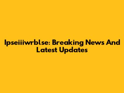 Ipseiiiwrblse: Breaking News And Latest Updates