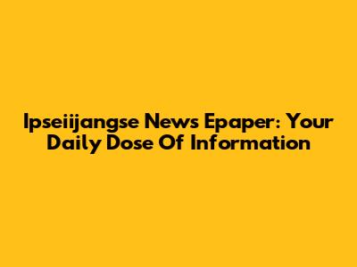Ipseiijangse News Epaper: Your Daily Dose Of Information