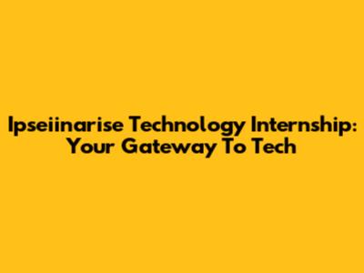 Ipseiinarise Technology Internship: Your Gateway To Tech