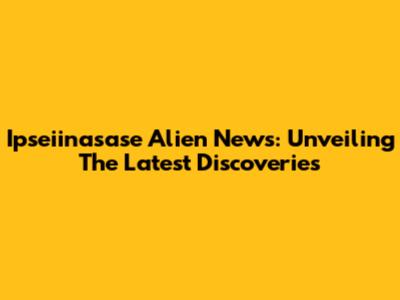 Ipseiinasase Alien News: Unveiling The Latest Discoveries