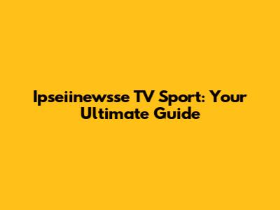 Ipseiinewsse TV Sport: Your Ultimate Guide