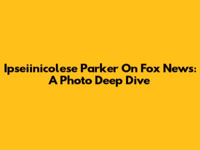 Ipseiinicolese Parker On Fox News: A Photo Deep Dive