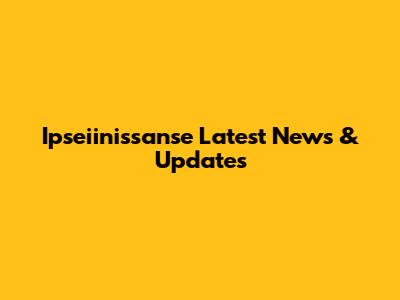 Ipseiinissanse Latest News & Updates