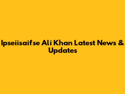 Ipseiisaifse Ali Khan Latest News & Updates