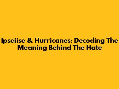 Ipseiise & Hurricanes: Decoding The Meaning Behind The Hate