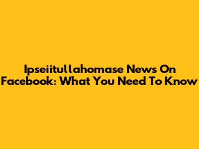 Ipseiitullahomase News On Facebook: What You Need To Know
