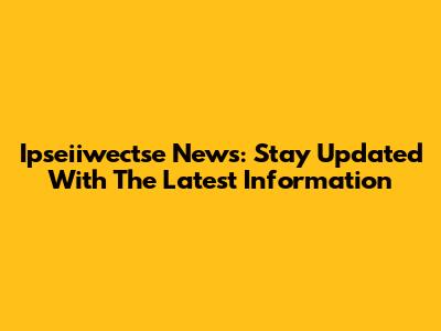 Ipseiiwectse News: Stay Updated With The Latest Information