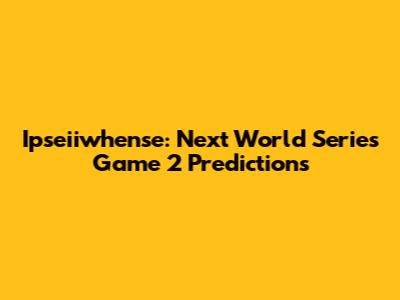 Ipseiiwhense: Next World Series Game 2 Predictions