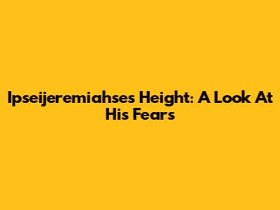 Ipseijeremiahse's Height: A Look At His Fears