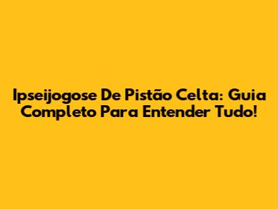 Ipseijogose De Pistão Celta: Guia Completo Para Entender Tudo!