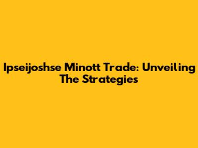 Ipseijoshse Minott Trade: Unveiling The Strategies