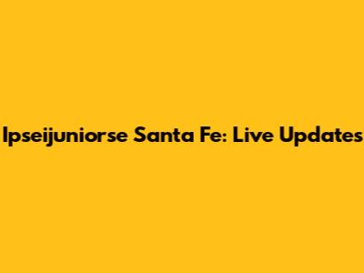Ipseijuniorse Santa Fe: Live Updates