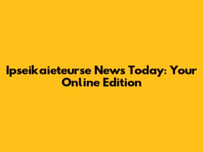 Ipseikaieteurse News Today: Your Online Edition