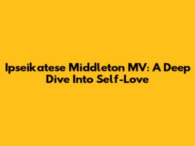 Ipseikatese Middleton MV: A Deep Dive Into Self-Love