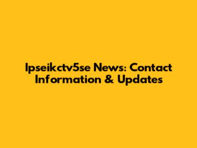 Ipseikctv5se News: Contact Information & Updates