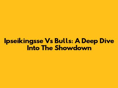 Ipseikingsse Vs Bulls: A Deep Dive Into The Showdown