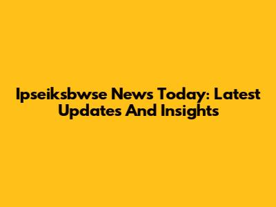 Ipseiksbwse News Today: Latest Updates And Insights