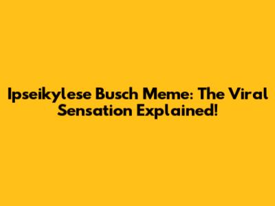 Ipseikylese Busch Meme: The Viral Sensation Explained!
