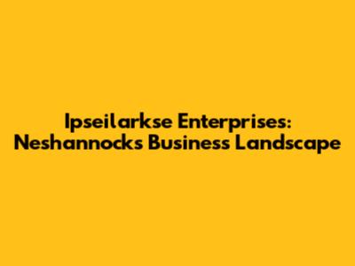 Ipseilarkse Enterprises: Neshannock's Business Landscape