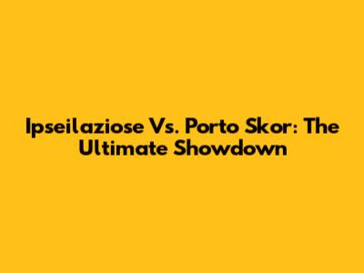 Ipseilaziose Vs. Porto Skor: The Ultimate Showdown