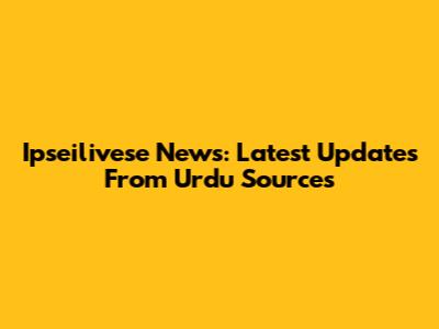 Ipseilivese News: Latest Updates From Urdu Sources