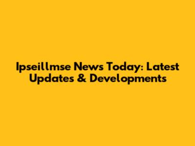 Ipseillmse News Today: Latest Updates & Developments
