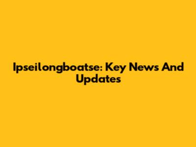 Ipseilongboatse: Key News And Updates