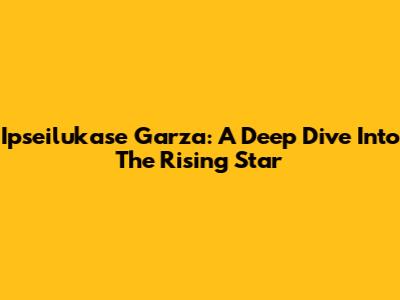 Ipseilukase Garza: A Deep Dive Into The Rising Star