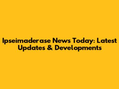 Ipseimaderase News Today: Latest Updates & Developments
