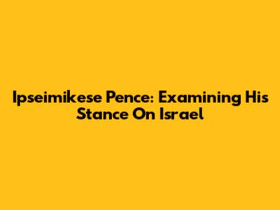 Ipseimikese Pence: Examining His Stance On Israel