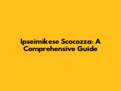 Ipseimikese Scocozza: A Comprehensive Guide