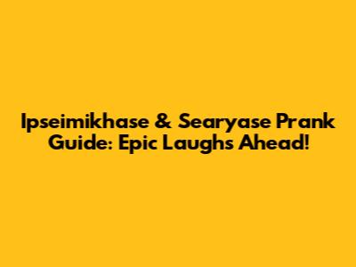 Ipseimikhase & Searyase Prank Guide: Epic Laughs Ahead!