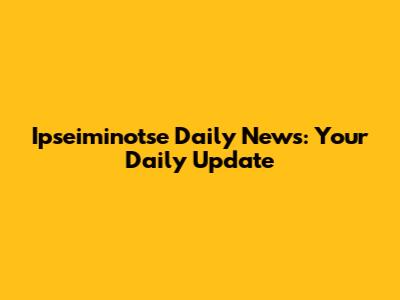 Ipseiminotse Daily News: Your Daily Update