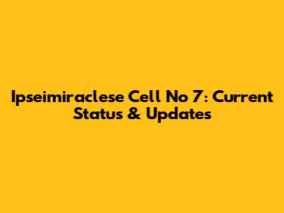 Ipseimiraclese Cell No 7: Current Status & Updates