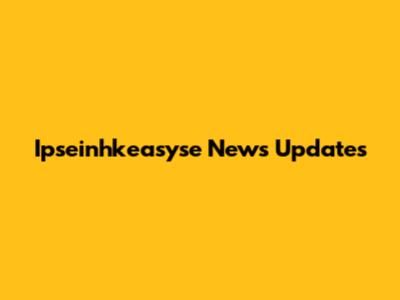 Ipseinhkeasyse News Updates