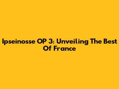 Ipseinosse OP 3: Unveiling The Best Of France