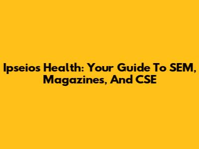 Ipseios Health: Your Guide To SEM, Magazines, And CSE