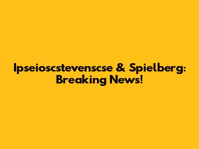 Ipseioscstevenscse & Spielberg: Breaking News!