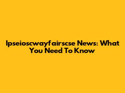 Ipseioscwayfairscse News: What You Need To Know
