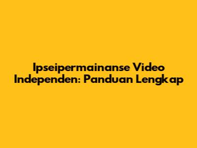 Ipseipermainanse Video Independen: Panduan Lengkap
