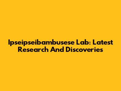 Ipseipseibambusese Lab: Latest Research And Discoveries